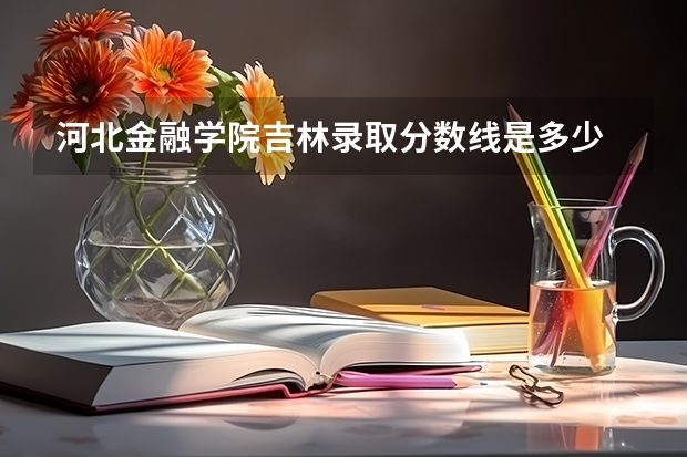 河北金融学院吉林录取分数线是多少 河北金融学院吉林招生人数