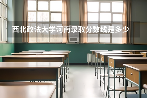西北政法大学河南录取分数线是多少 西北政法大学河南招生人数