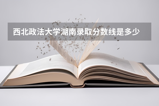 西北政法大学湖南录取分数线是多少 西北政法大学湖南招生人数
