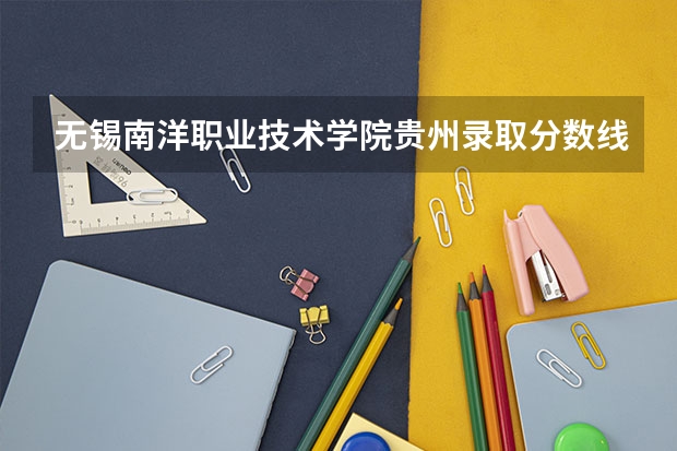 无锡南洋职业技术学院贵州录取分数线是多少 无锡南洋职业技术学院贵州招生人数