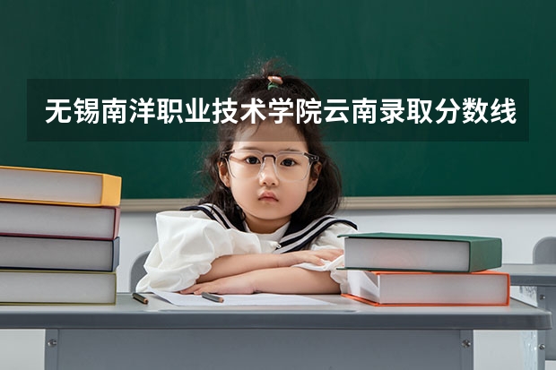 无锡南洋职业技术学院云南录取分数线是多少 无锡南洋职业技术学院云南招生人数