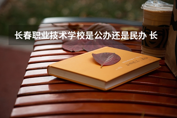 长春职业技术学校是公办还是民办 长春职高3+2学校排名榜 长春职业技术学院是几本
