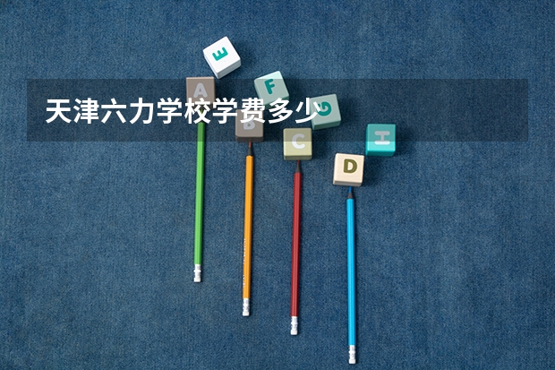 天津六力学校学费多少