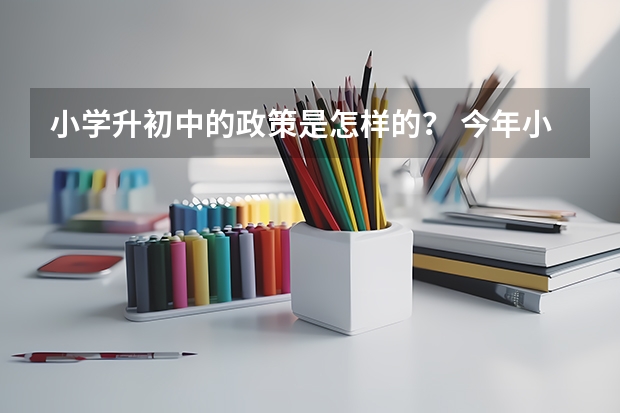 小学升初中的政策是怎样的？ 今年小升初的政策