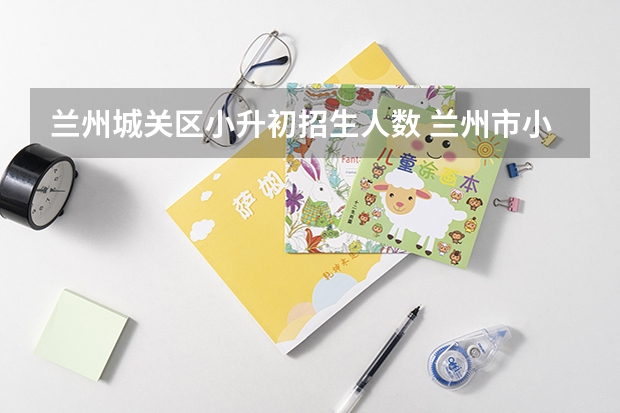 兰州城关区小升初招生人数 兰州市小升初最新政策