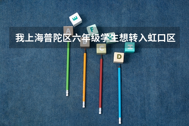 我上海普陀区六年级学生想转入虹口区重点中学，学校对转学有什么要求和条件？