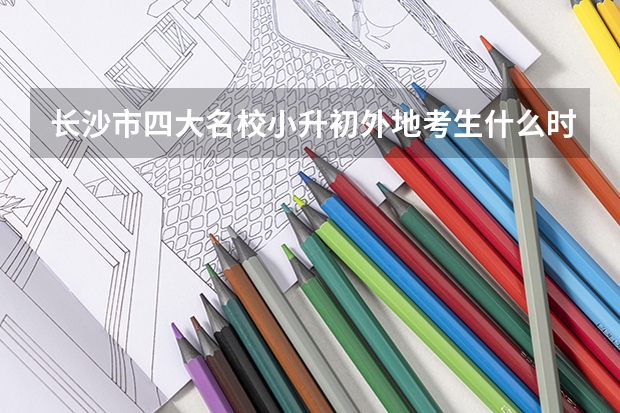 长沙市四大名校小升初外地考生什么时候开始报名？