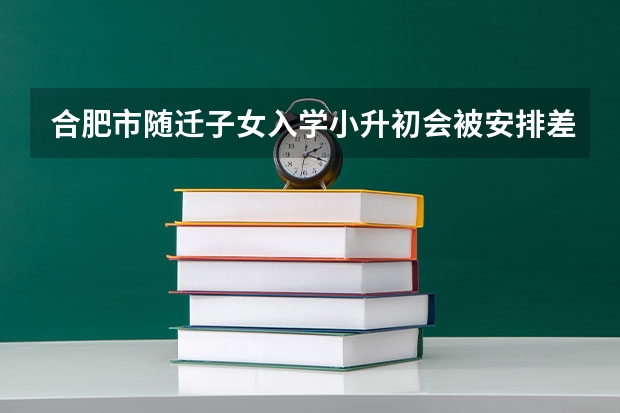 合肥市随迁子女入学小升初会被安排差学校吗