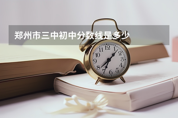 郑州市三中初中分数线是多少