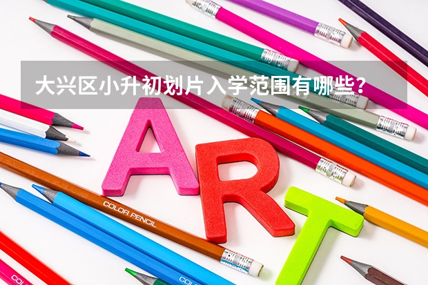 大兴区小升初划片入学范围有哪些？