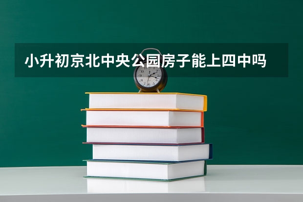 小升初京北中央公园房子能上四中吗