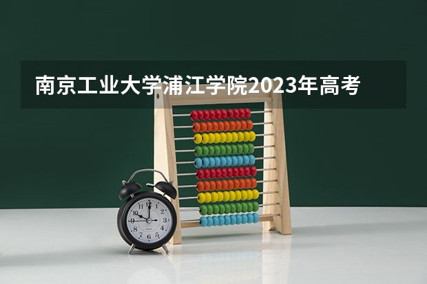 南京工业大学浦江学院2023年高考多少分可以录取 南京工业大学浦江学院口碑怎么样