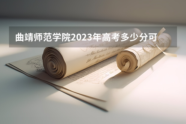 曲靖师范学院2023年高考多少分可以录取 曲靖师范学院口碑怎么样
