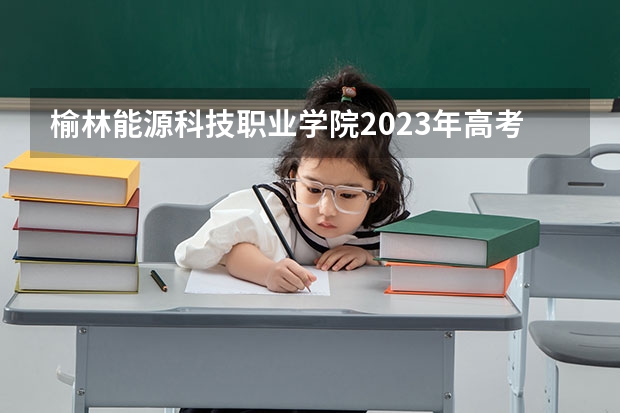榆林能源科技职业学院2023年高考多少分可以录取 榆林能源科技职业学院口碑怎么样
