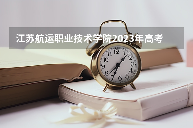 江苏航运职业技术学院2023年高考多少分可以录取 江苏航运职业技术学院口碑怎么样